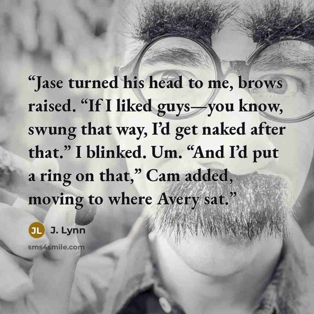 “Jase turned his head to me, brows raised. “If I liked guys—you know, swung that way, I’d get naked after that.” I blinked. Um. “And I’d put a ring on that,” Cam added, moving to where Avery sat.” quote by J. Lynn