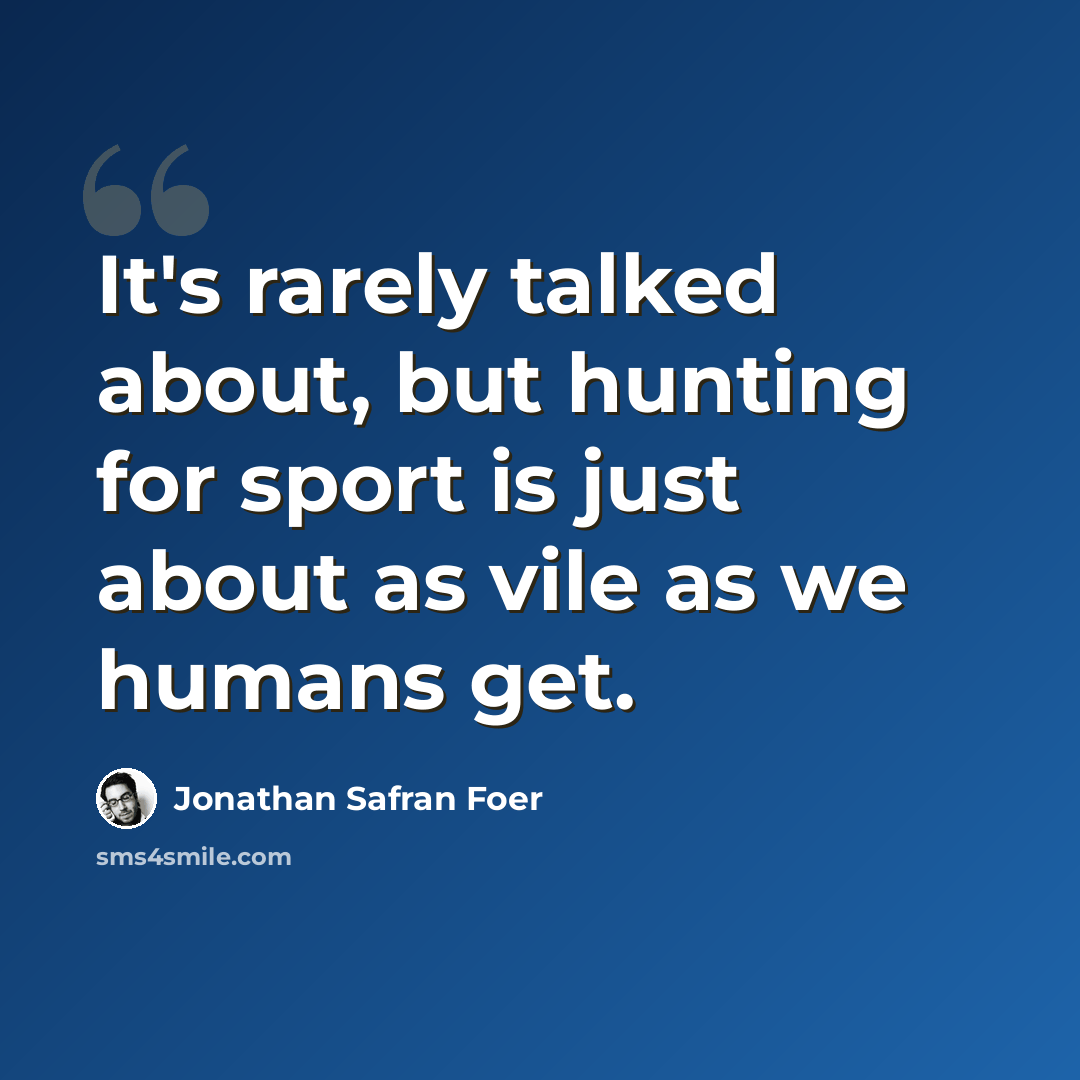 “It's rarely talked about, but hunting for sport is just about as vile as we humans get.” quote by Jonathan Safran Foer