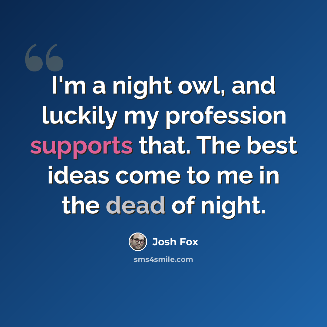 “I'm a night owl, and luckily my profession supports that. The best ideas come to me in the dead of night.” quote by Josh Fox