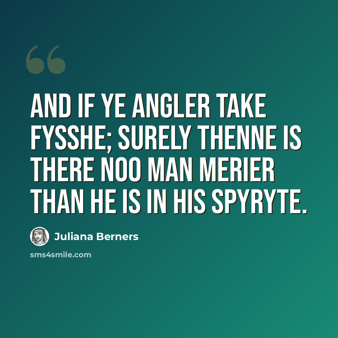 “And if ye angler take fysshe; surely thenne is there noo man merier than he is in his spyryte.” quote by Juliana Berners