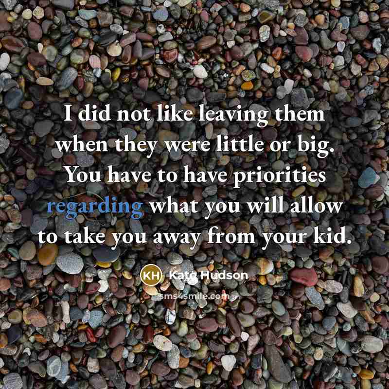 “I did not like leaving them when they were little or big. You have to have priorities regarding what you will allow to take you away from your kid.” quote by Kate Hudson