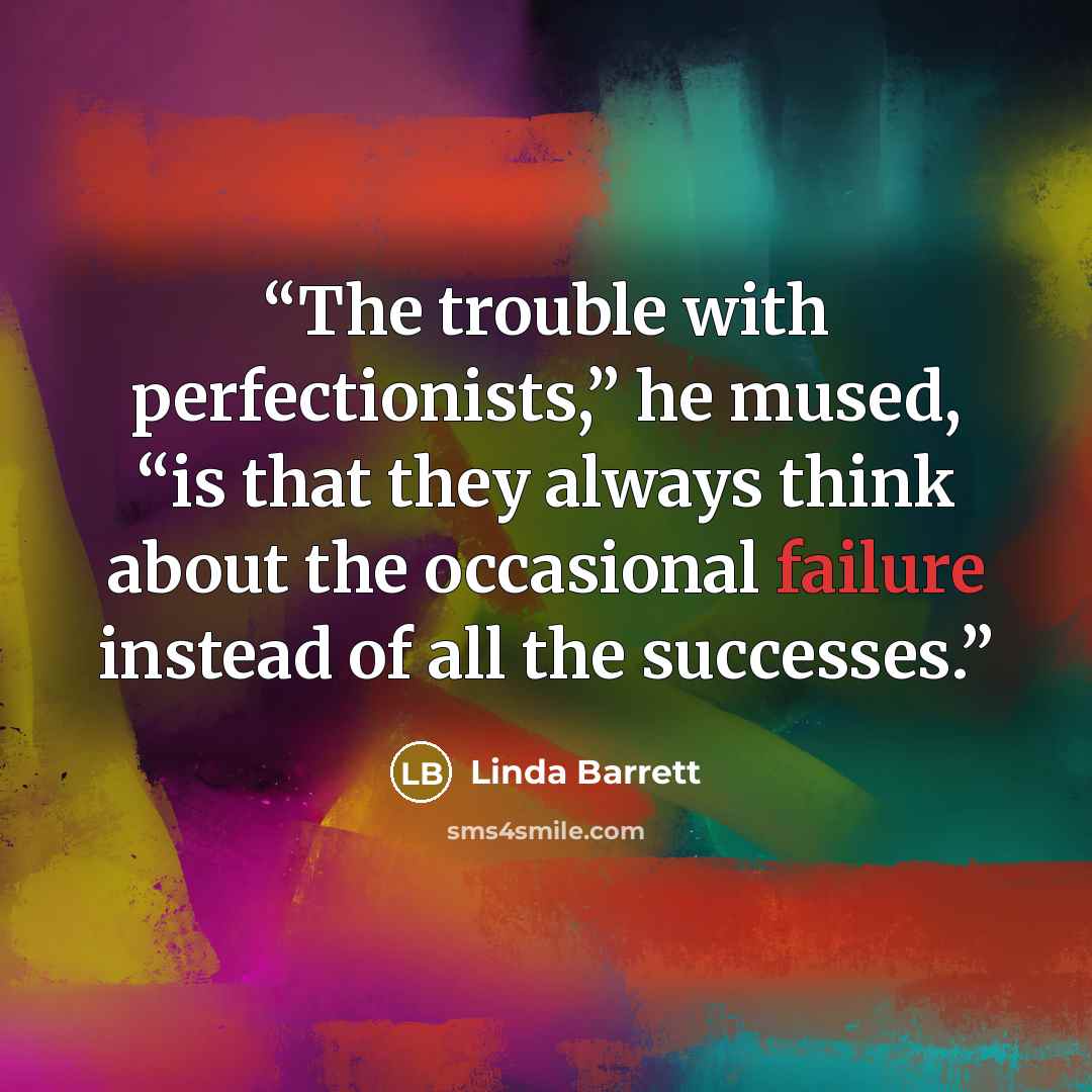 “The trouble with perfectionists,” he mused, “is that they always think about the occasional failure instead of all the successes.” quote by Linda Barrett