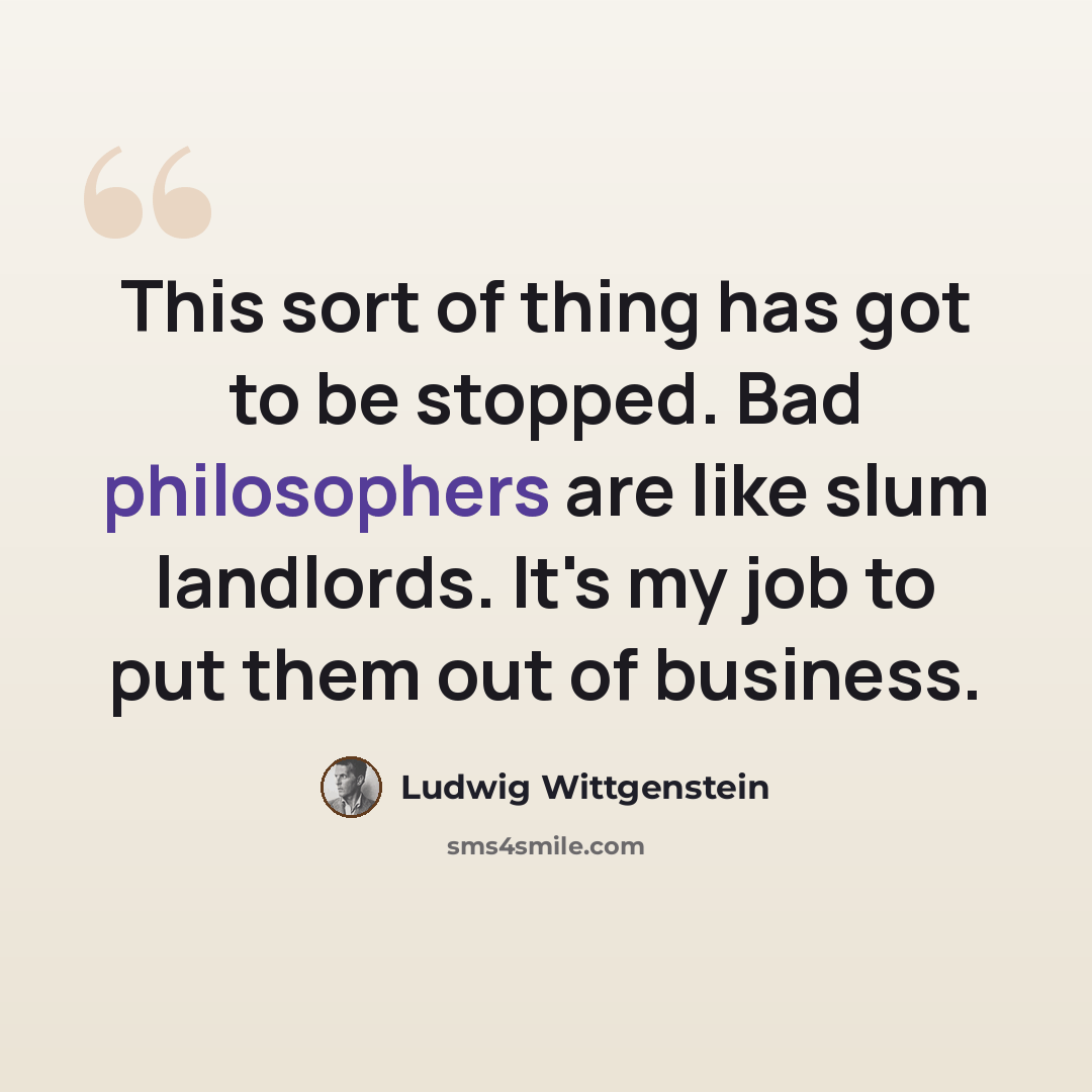 “This sort of thing has got to be stopped. Bad philosophers are like slum landlords. It's my job to put them out of business.” quote by Ludwig Wittgenstein