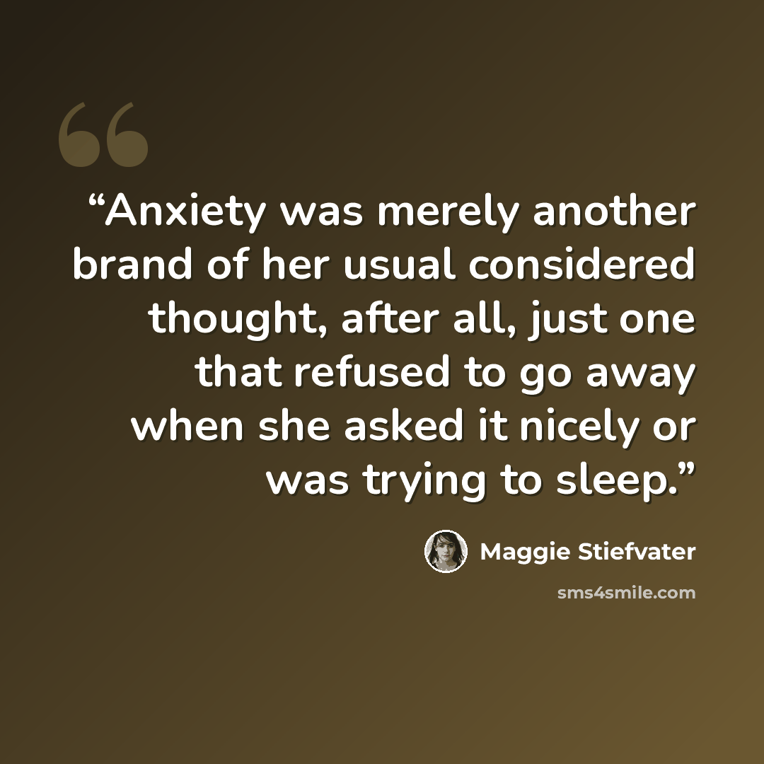 “Anxiety was merely another brand of her usual considered thought, after all, just one that refused to go away when she asked it nicely or was trying to sleep.” quote by Maggie Stiefvater