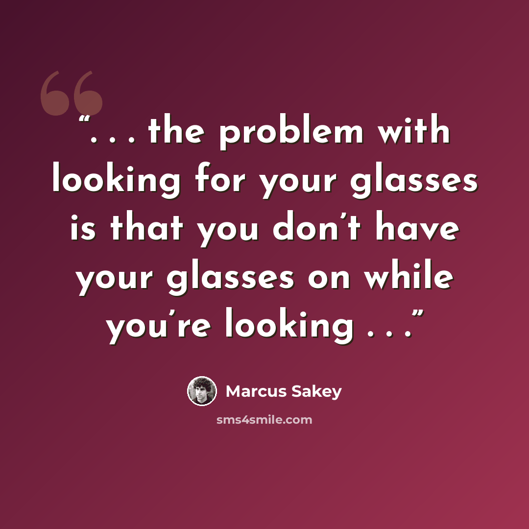 “. . . the problem with looking for your glasses is that you don’t have your glasses on while you’re looking . . .” quote by Marcus Sakey