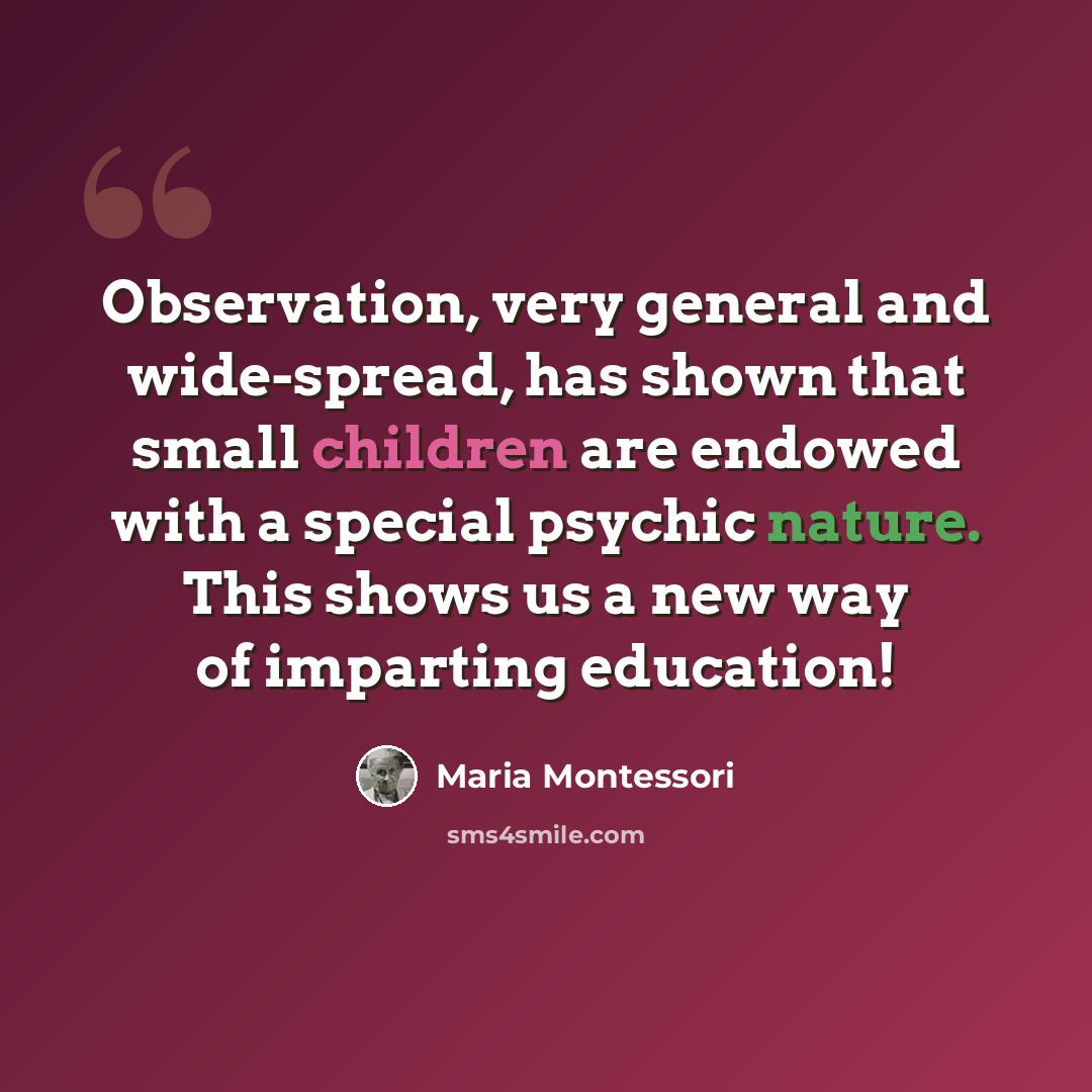 “Observation, very general and wide-spread, has shown that small children are endowed with a special psychic nature. This shows us a new way of imparting education!” quote by Maria Montessori