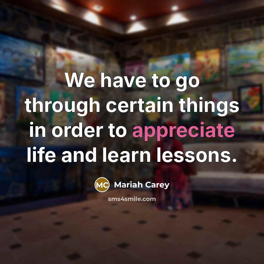 “We have to go through certain things in order to appreciate life and learn lessons.” quote by Mariah Carey