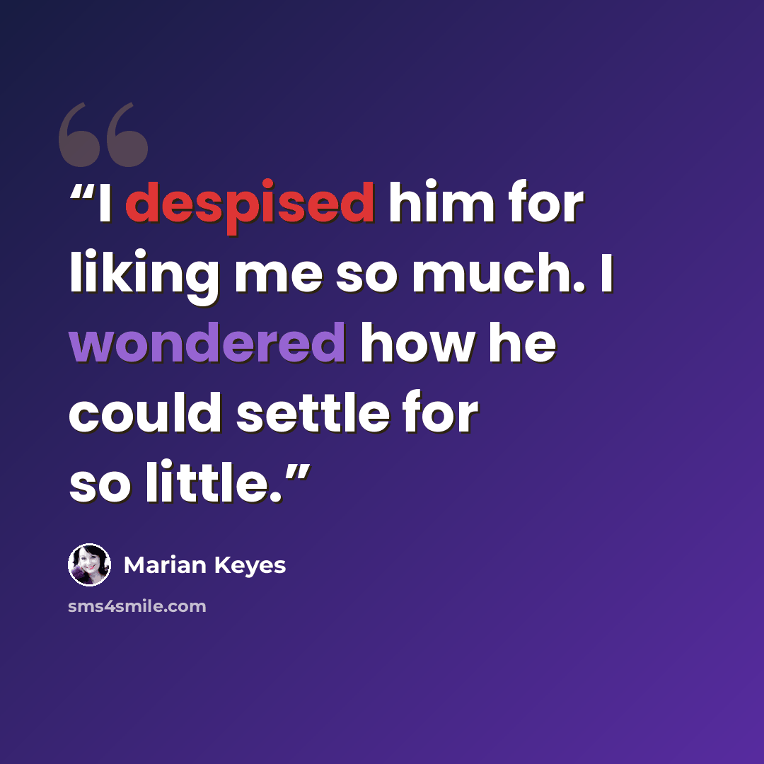 “I despised him for liking me so much. I wondered how he could settle for so little.” quote by Marian Keyes