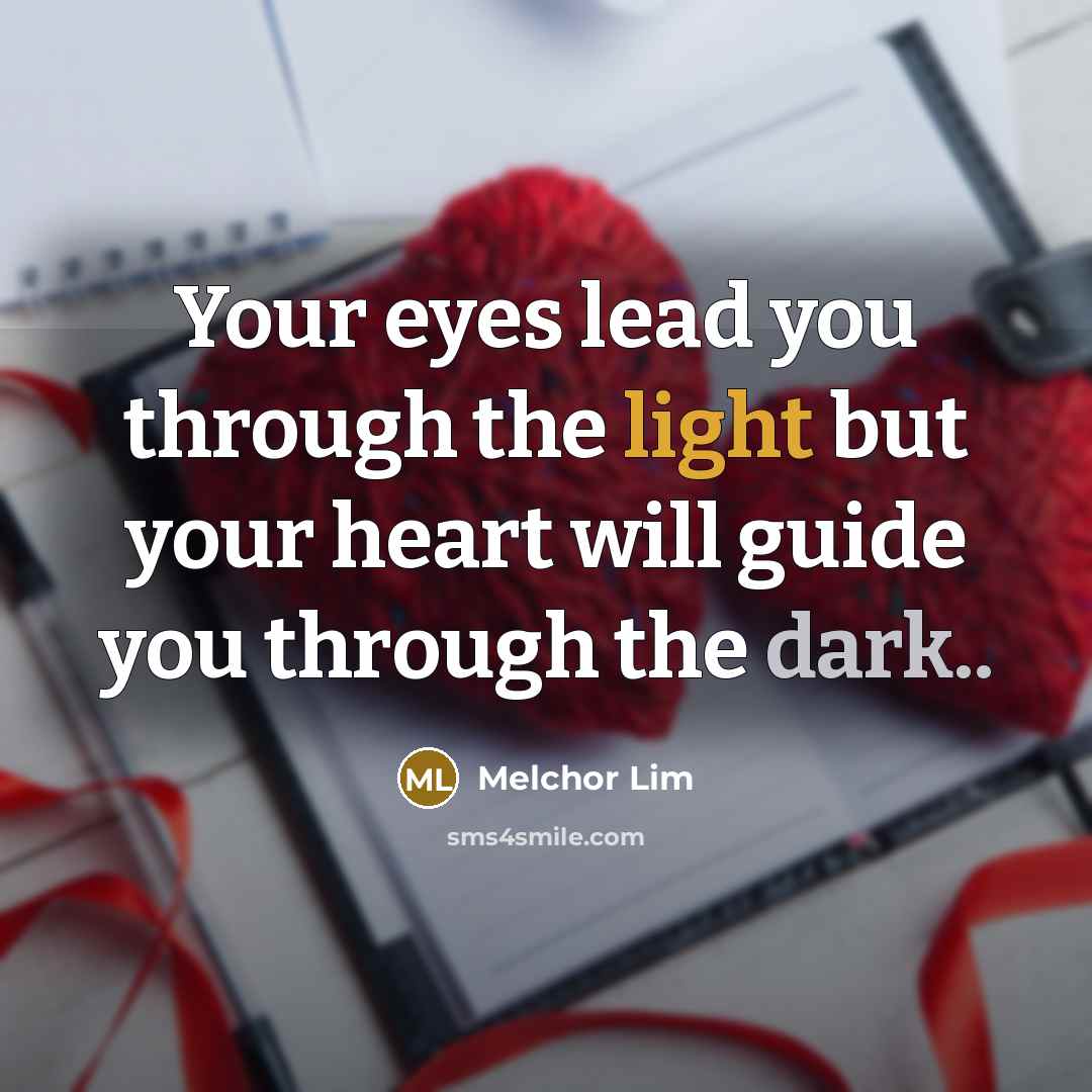 “Your eyes lead you through the light but your heart will guide you through the dark..” quote by Melchor Lim