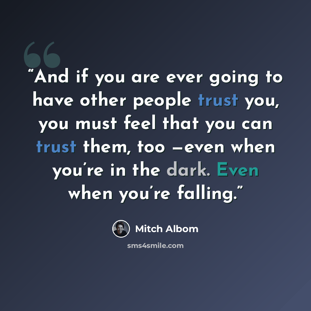 “And if you are ever going to have other people trust you, you must feel that you can trust them, too —even when you’re in the dark. Even when you’re falling.” quote by Mitch Albom