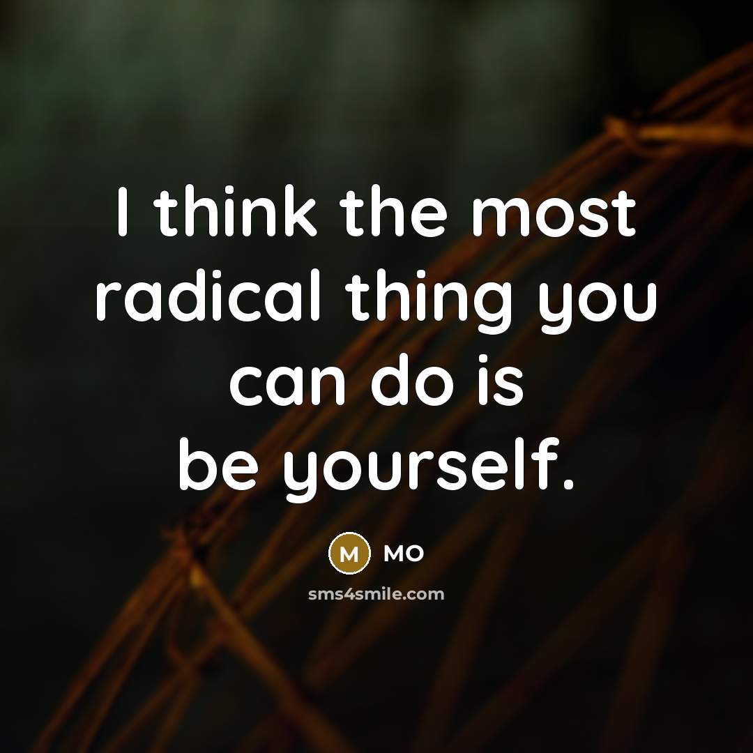 “I think the most radical thing you can do is be yourself.” quote by MO