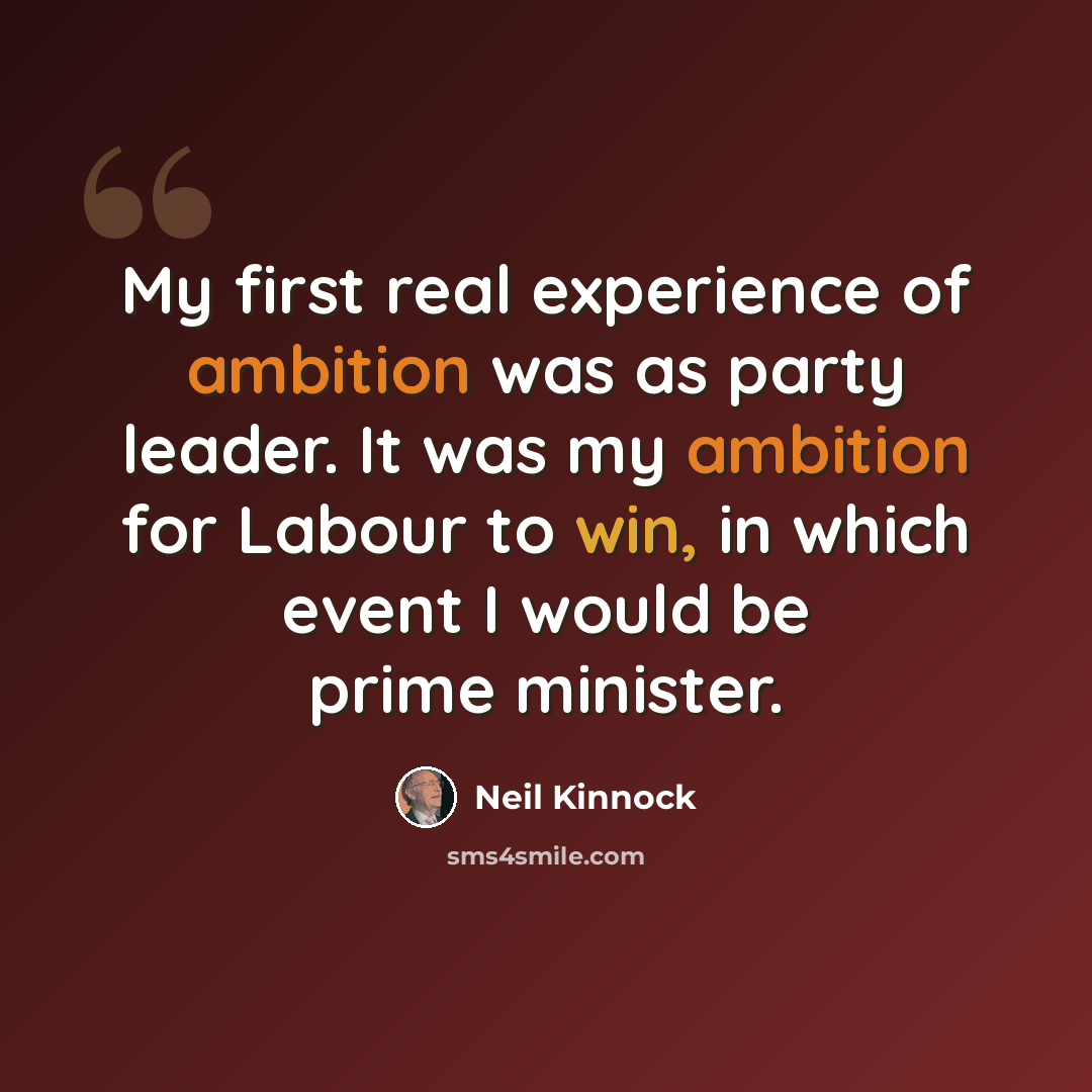 “My first real experience of ambition was as party leader. It was my ambition for Labour to win, in which event I would be prime minister.” quote by Neil Kinnock