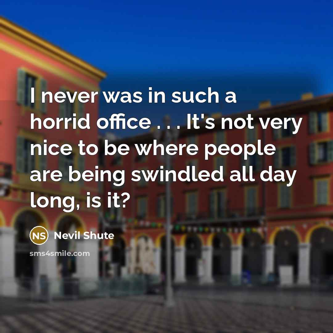 “I never was in such a horrid office . . . It's not very nice to be where people are being swindled all day long, is it?” quote by Nevil Shute