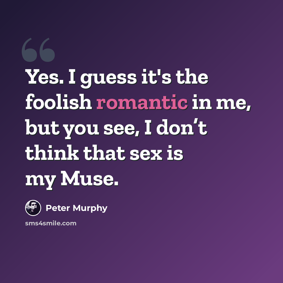 “Yes. I guess it's the foolish romantic in me, but you see, I don’t think that sex is my Muse.” quote by Peter Murphy