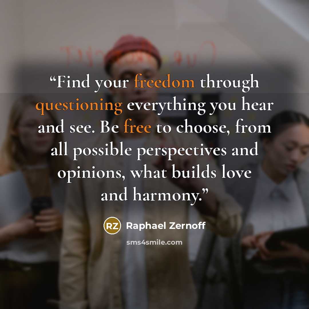 “Find your freedom through questioning everything you hear and see. Be free to choose, from all possible perspectives and opinions, what builds love and harmony.” quote by Raphael Zernoff