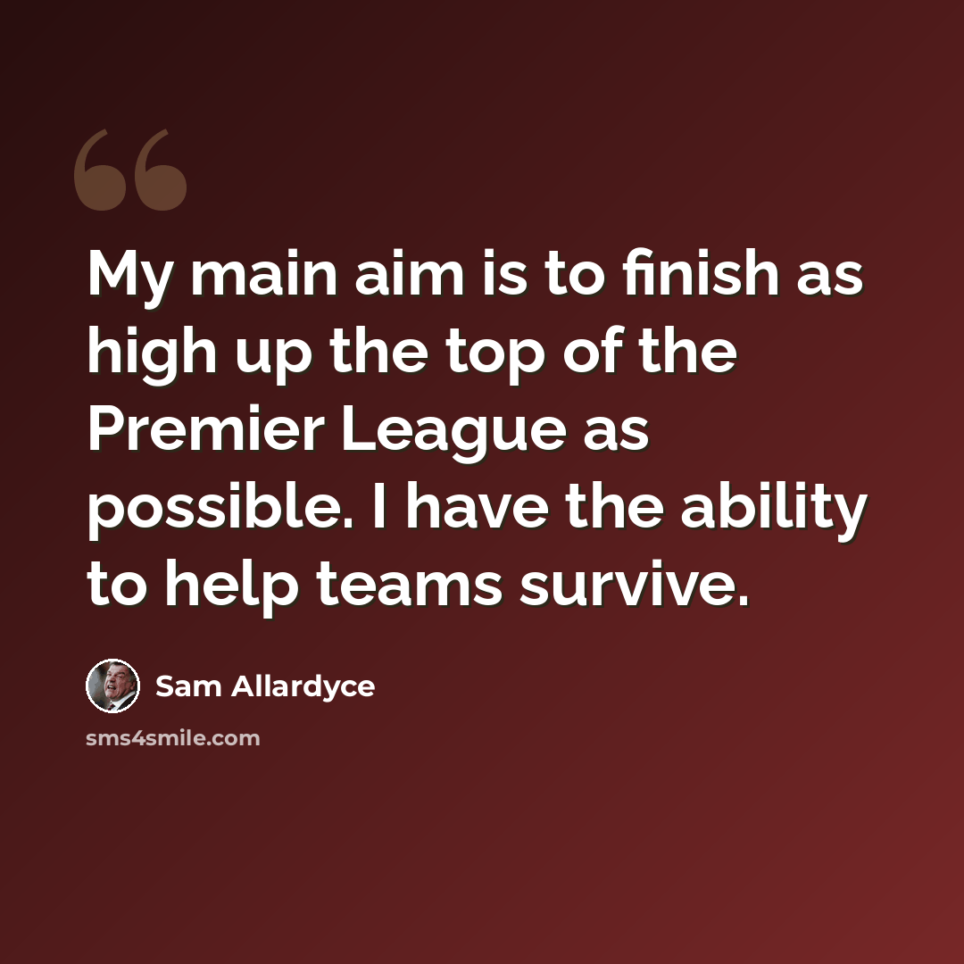 “My main aim is to finish as high up the top of the Premier League as possible. I have the ability to help teams survive.” quote by Sam Allardyce