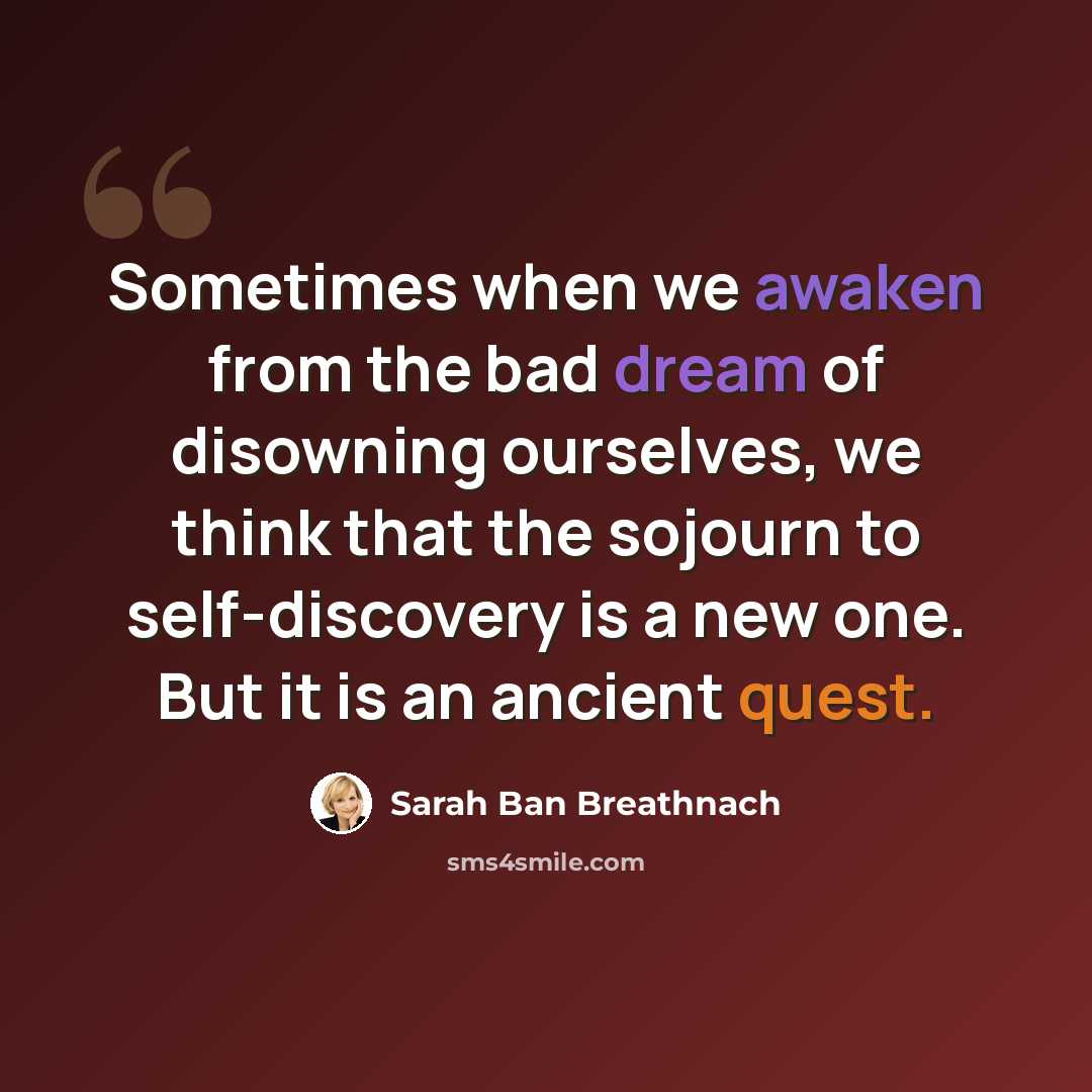 “Sometimes when we awaken from the bad dream of disowning ourselves, we think that the sojourn to self-discovery is a new one. But it is an ancient quest.” quote by Sarah Ban Breathnach