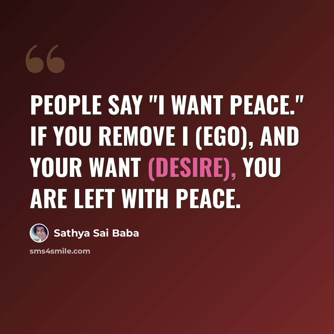 “People say "I want peace." If you remove I (ego), and your want (desire), you are left with peace.” quote by Sathya Sai Baba