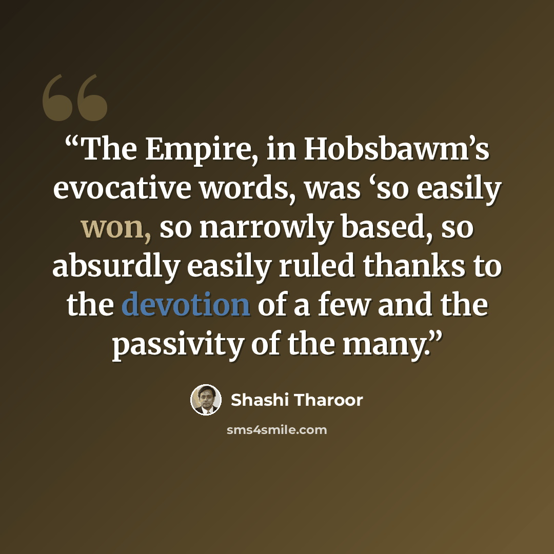 “The Empire, in Hobsbawm’s evocative words, was ‘so easily won, so narrowly based, so absurdly easily ruled thanks to the devotion of a few and the passivity of the many.” quote by Shashi Tharoor