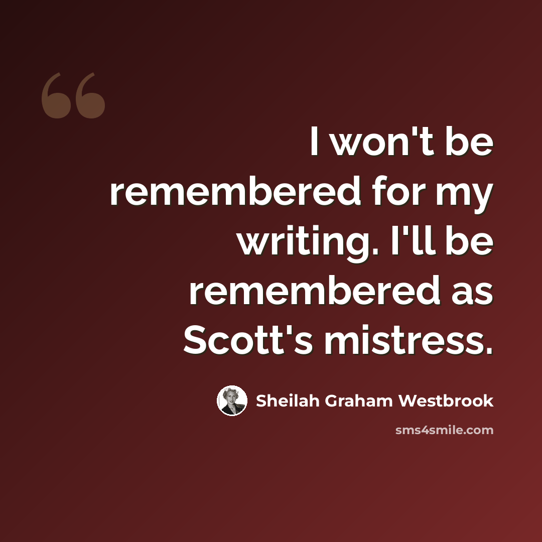 “I won't be remembered for my writing. I'll be remembered as Scott's mistress.” quote by Sheilah Graham Westbrook