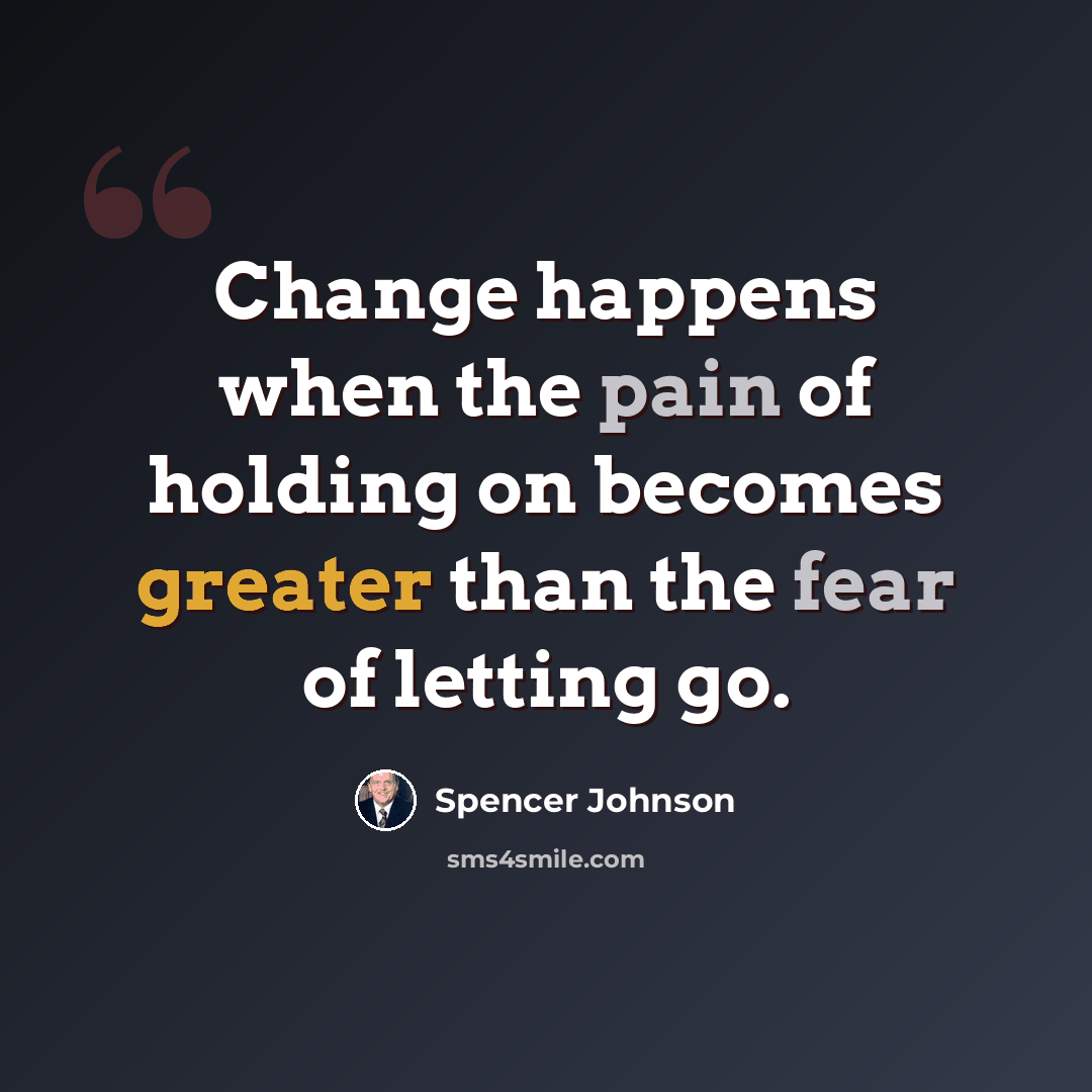 “Change happens when the pain of holding on becomes greater than the fear of letting go.” quote by Spencer Johnson