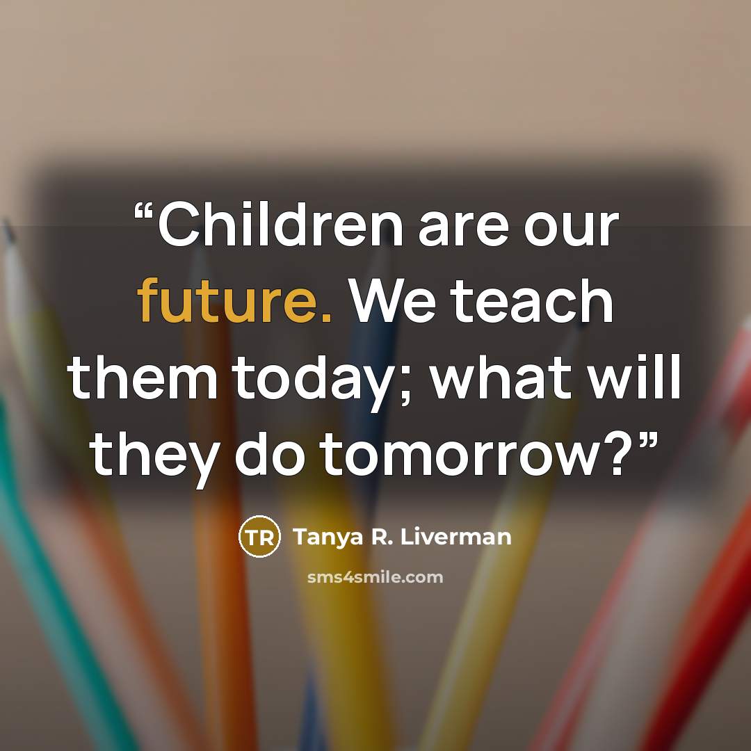 “Children are our future. We teach them today; what will they do tomorrow?” quote by Tanya R. Liverman