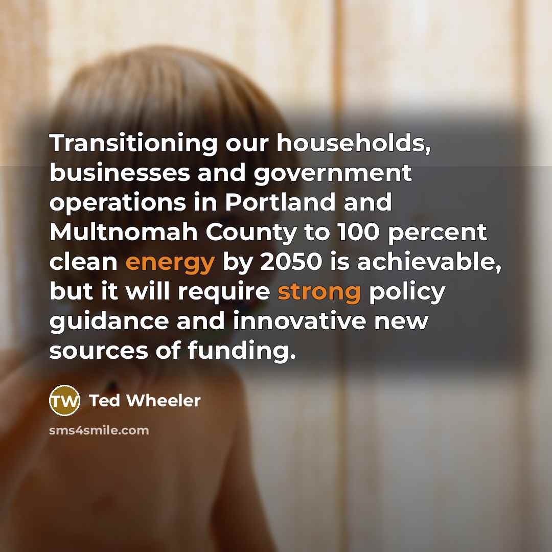 “Transitioning our households, businesses and government operations in Portland and Multnomah County to 100 percent clean energy by 2050 is achievable, but it will require strong policy guidance and innovative new sources of funding.” quote by Ted Wheeler