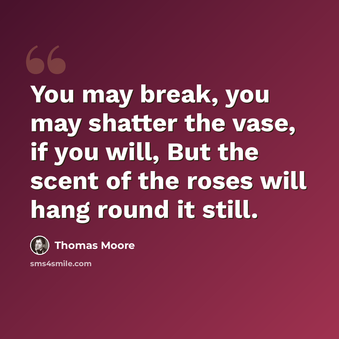 “You may break, you may shatter the vase, if you will, But the scent of the roses will hang round it still.” quote by Thomas Moore