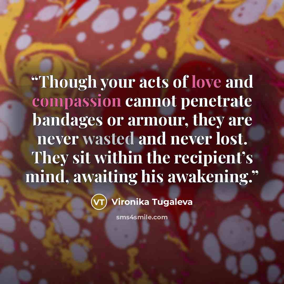 “Though your acts of love and compassion cannot penetrate bandages or armour, they are never wasted and never lost. They sit within the recipient’s mind, awaiting his awakening.” quote by Vironika Tugaleva