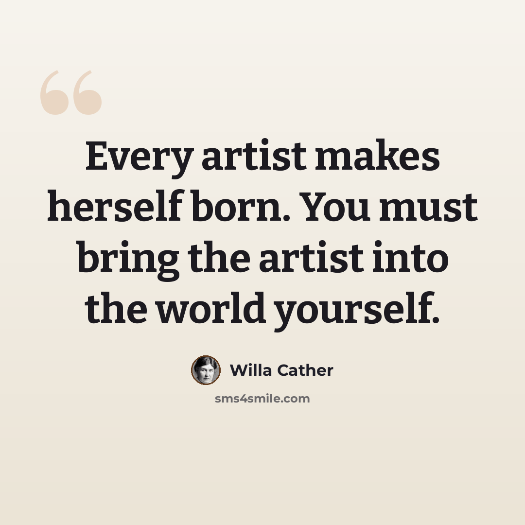 “Every artist makes herself born. You must bring the artist into the world yourself.” quote by Willa Cather