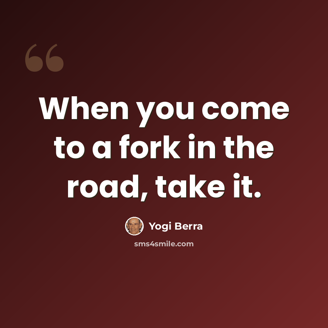 “When you come to a fork in the road, take it.” quote by Yogi Berra