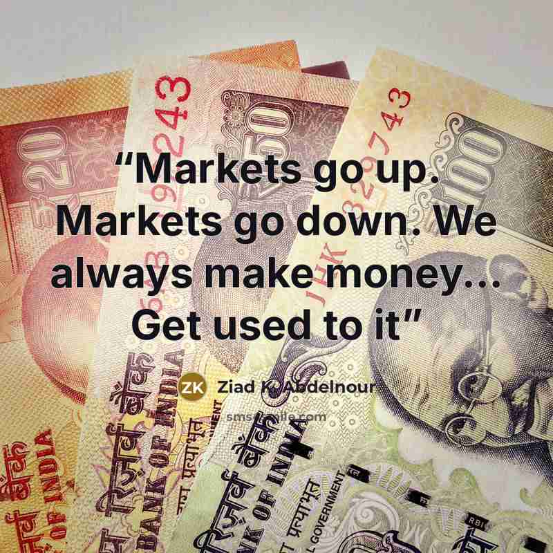 “Markets go up. Markets go down. We always make money… Get used to it” quote by Ziad K. Abdelnour