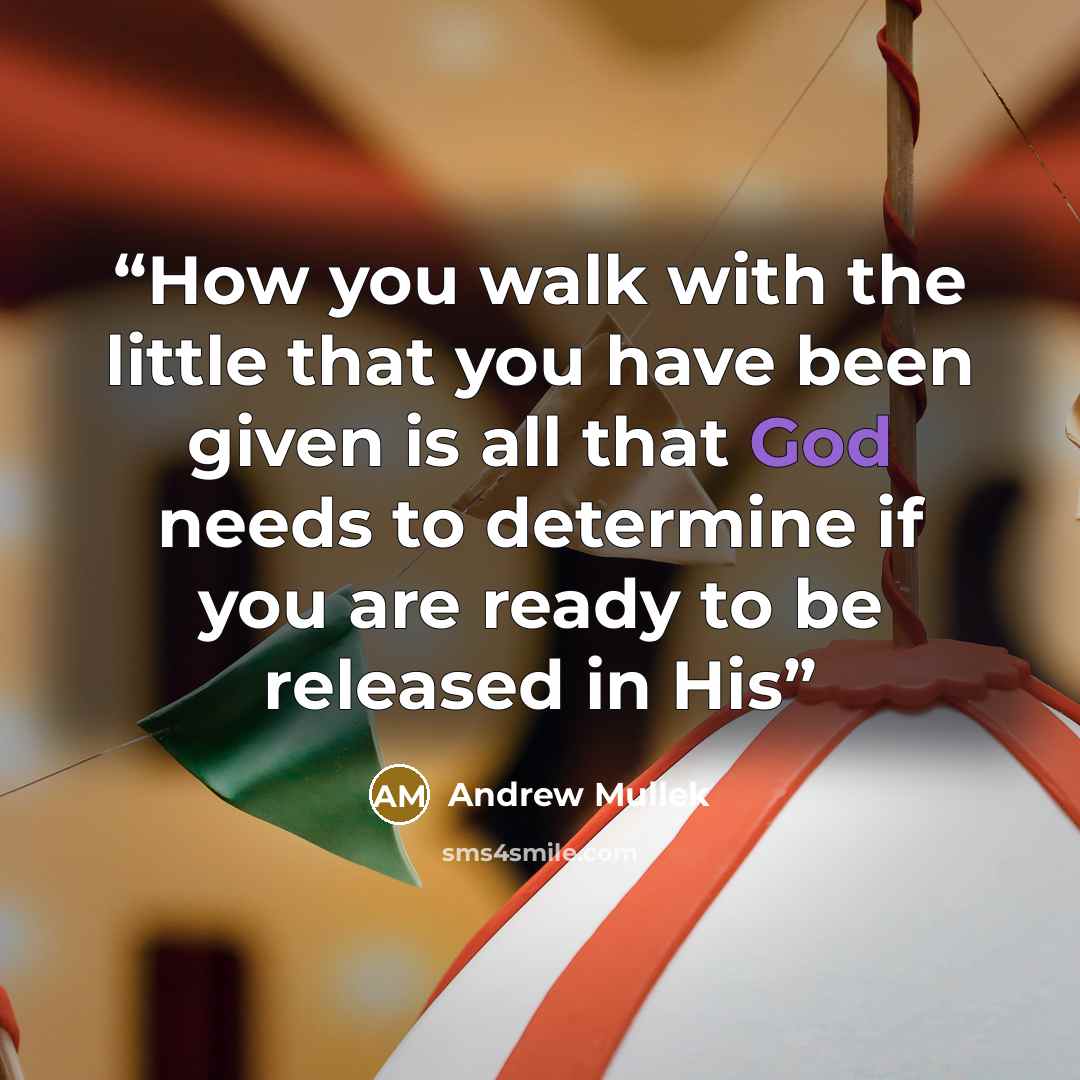 “How you walk with the little that you have been given is all that God needs to determine if you are ready to be released in His” quote by Andrew Mullek