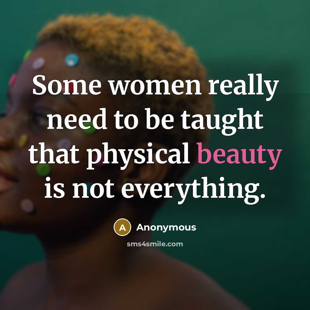 “Some women really need to be taught that physical beauty is not everything.” quote by Anonymous