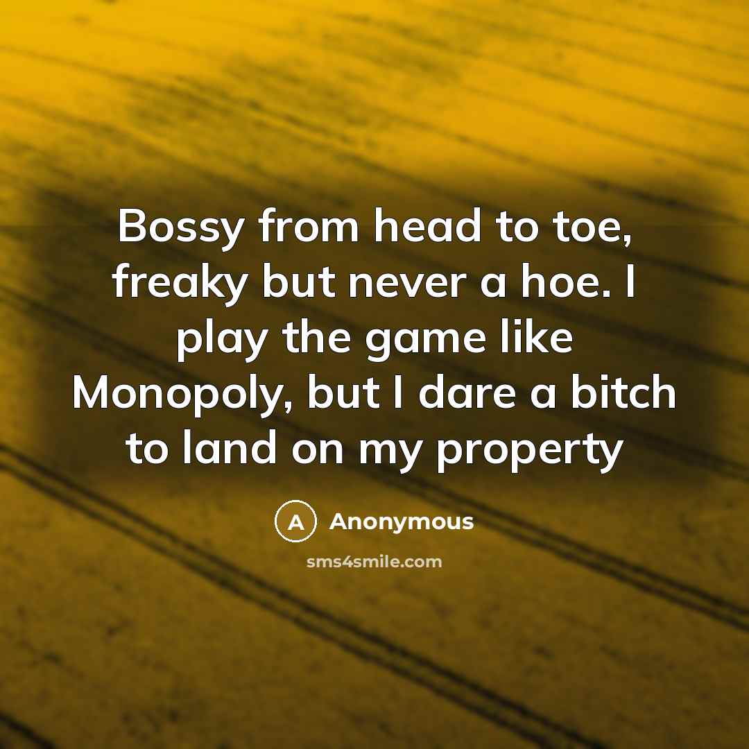 “Bossy from head to toe, freaky but never a hoe. I play the game like Monopoly, but I dare a bitch to land on my property” quote by Anonymous