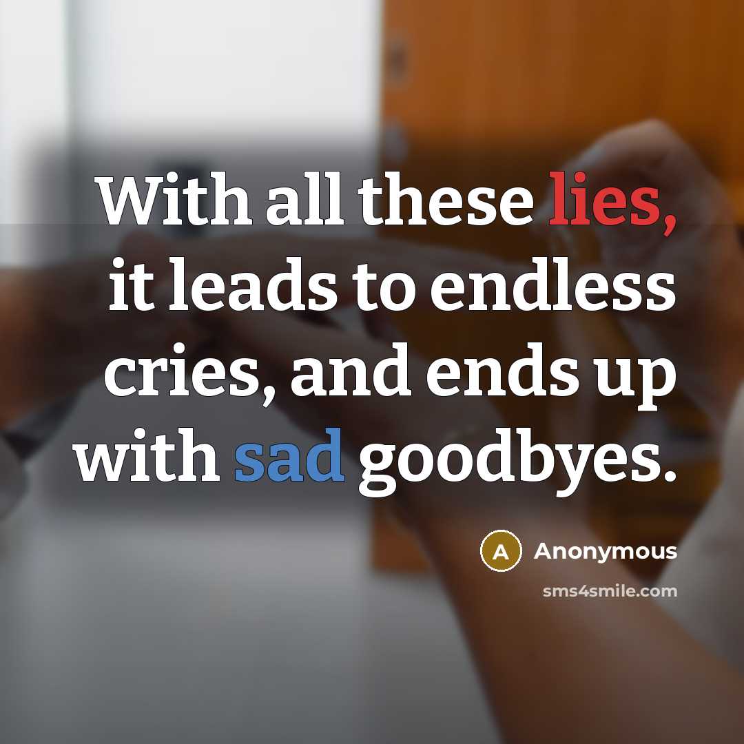“With all these lies, it leads to endless cries, and ends up with sad goodbyes.” quote by Anonymous