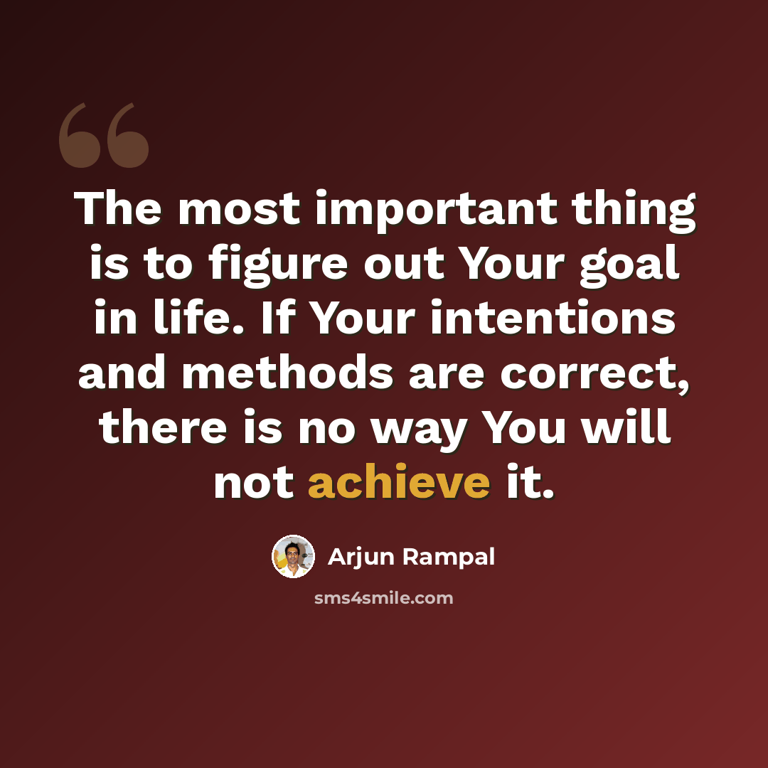 “The most important thing is to figure out Your goal in life. If Your intentions and methods are correct, there is no way You will not achieve it.” quote by Arjun Rampal