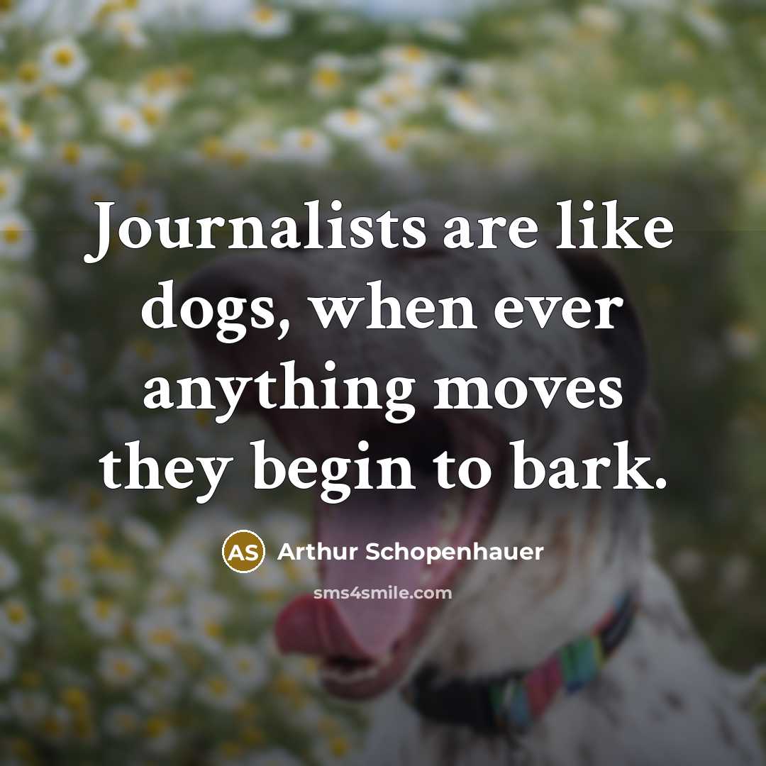 “Journalists are like dogs, when ever anything moves they begin to bark.” quote by Arthur Schopenhauer