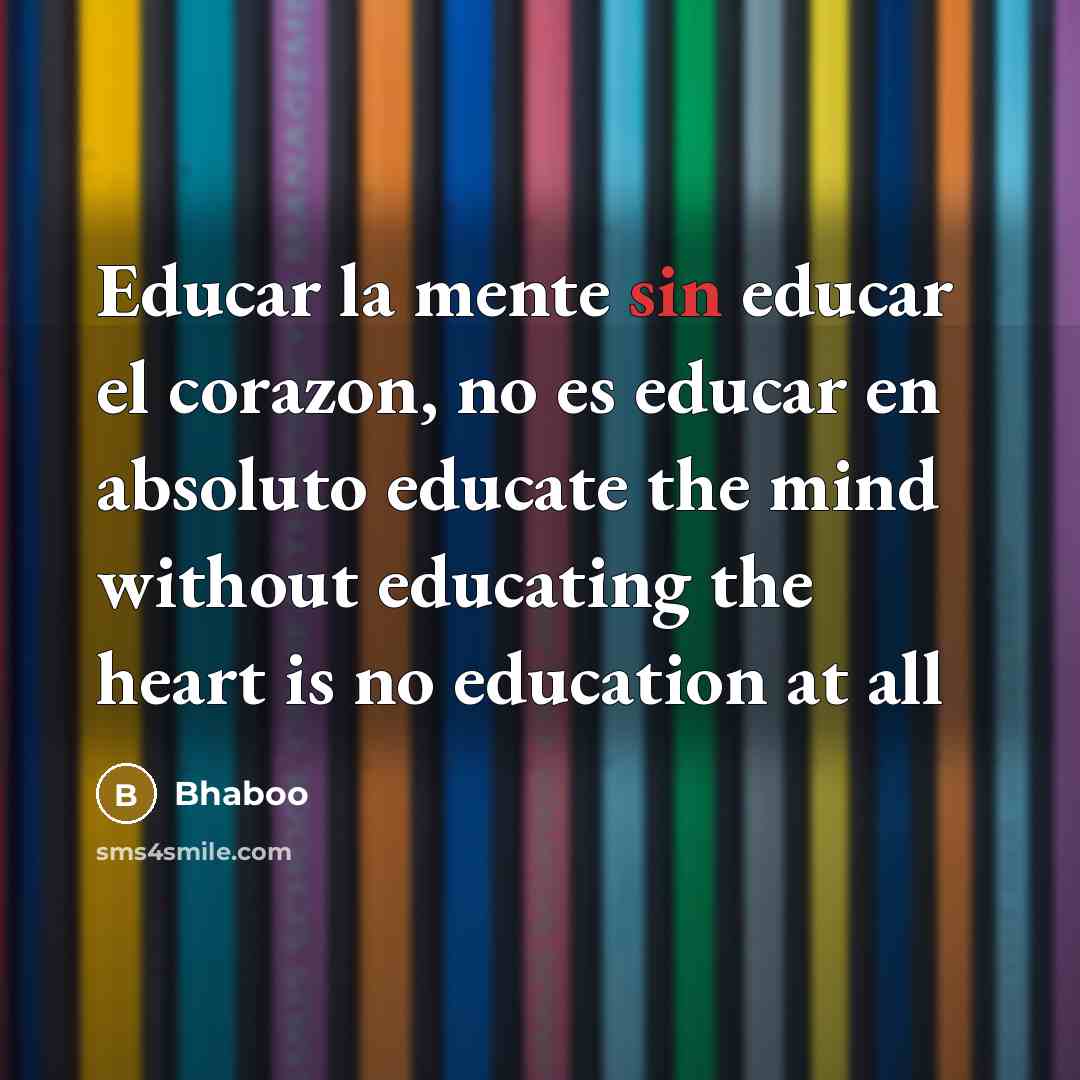 “Educar la mente sin educar el corazon, no es educar en absoluto educate the mind without educating the heart is no education at all” quote by Bhaboo