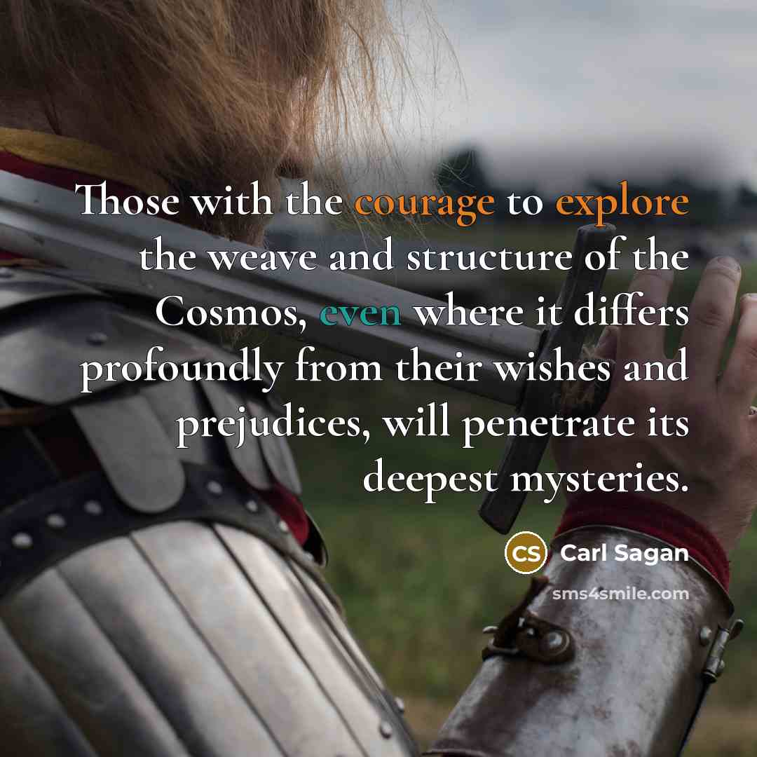“Those with the courage to explore the weave and structure of the Cosmos, even where it differs profoundly from their wishes and prejudices, will penetrate its deepest mysteries.” quote by Carl Sagan