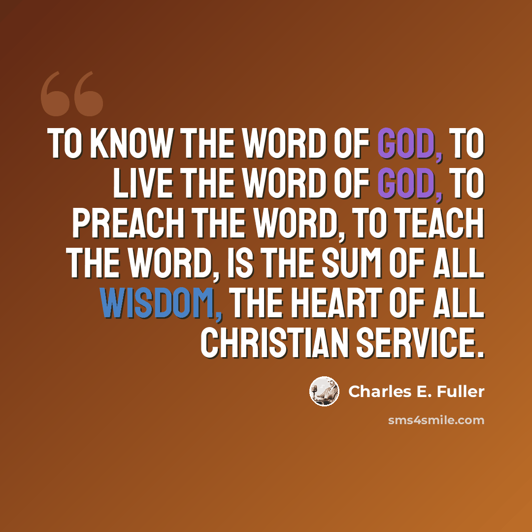 “To know the Word of God, to live the Word of God, to preach the Word, to teach the Word, is the sum of all wisdom, the heart of all Christian service.” quote by Charles E. Fuller