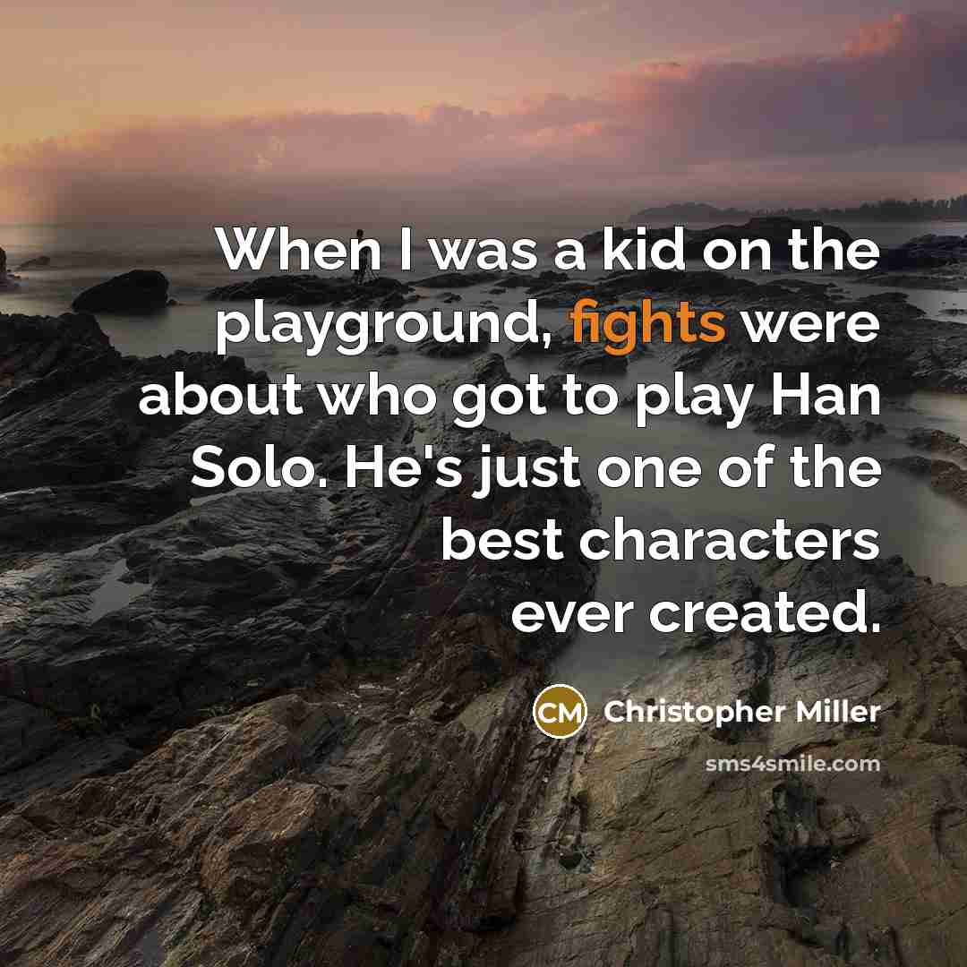 “When I was a kid on the playground, fights were about who got to play Han Solo. He's just one of the best characters ever created.” quote by Christopher Miller