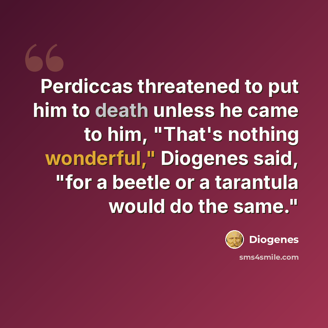 “Perdiccas threatened to put him to death unless he came to him, "That's nothing wonderful," Diogenes said, "for a beetle or a tarantula would do the same."” quote by Diogenes