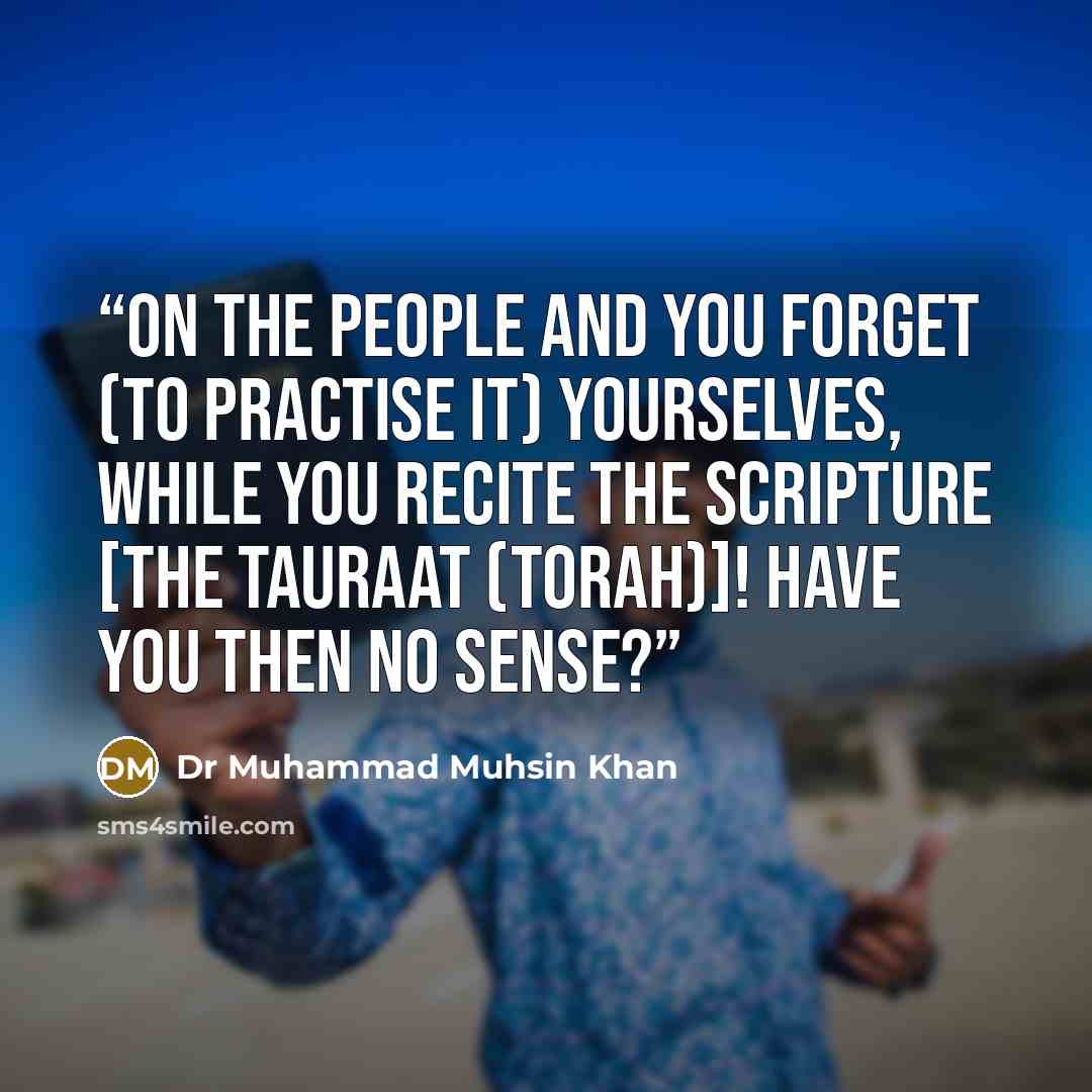 “on the people and you forget (to practise it) yourselves, while you recite the Scripture [the Tauraat (Torah)]! Have you then no sense?” quote by Dr Muhammad Muhsin Khan
