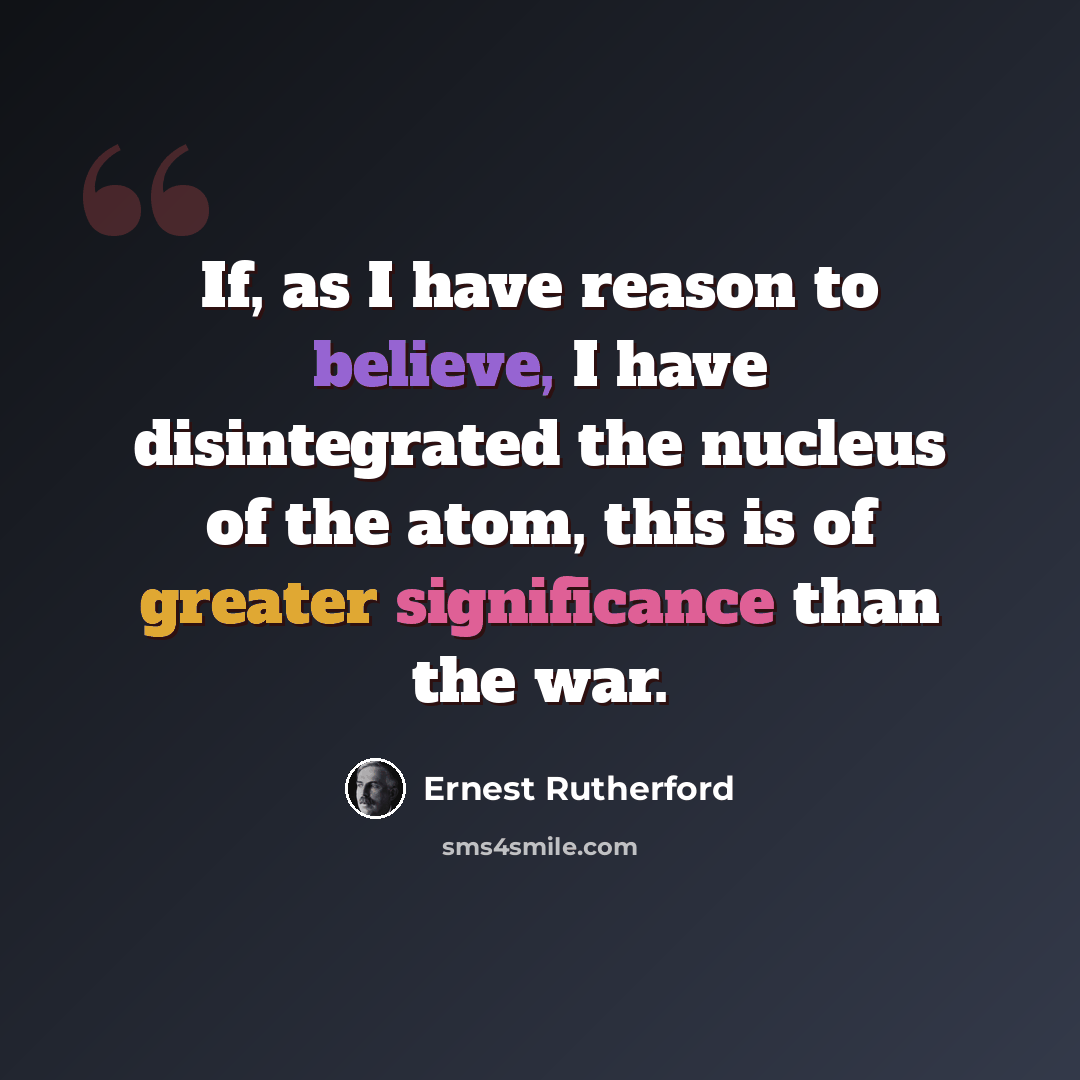“If, as I have reason to believe, I have disintegrated the nucleus of the atom, this is of greater significance than the war.” quote by Ernest Rutherford