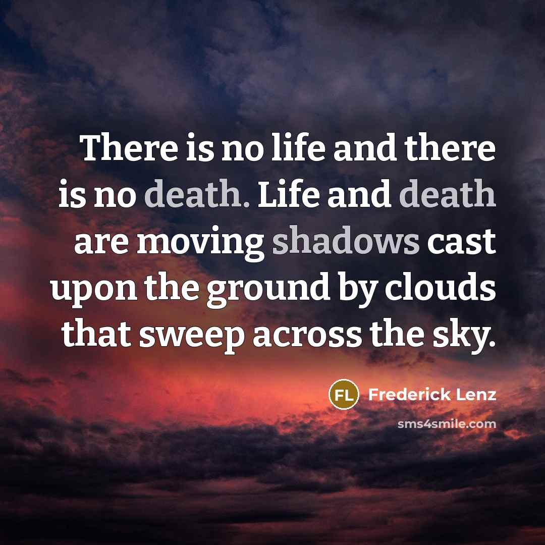 “There is no life and there is no death. Life and death are moving shadows cast upon the ground by clouds that sweep across the sky.” quote by Frederick Lenz