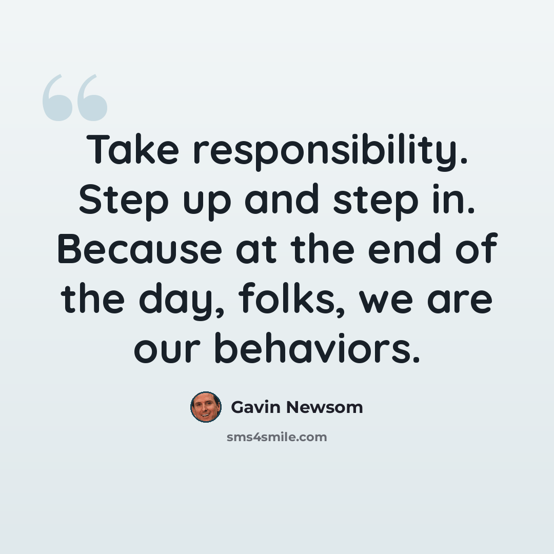 “Take responsibility. Step up and step in. Because at the end of the day, folks, we are our behaviors.” quote by Gavin Newsom