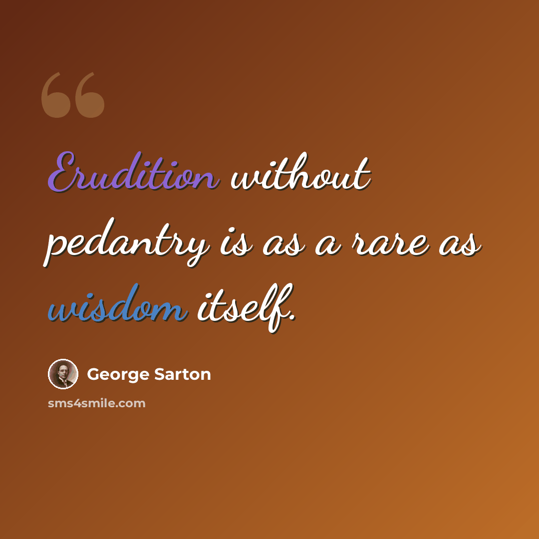“Erudition without pedantry is as a rare as wisdom itself.” quote by George Sarton