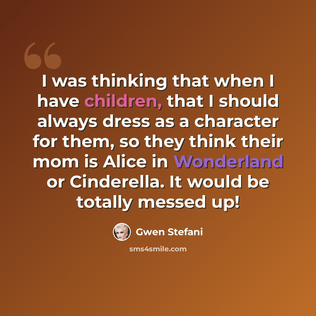 “I was thinking that when I have children, that I should always dress as a character for them, so they think their mom is Alice in Wonderland or Cinderella. It would be totally messed up!” quote by Gwen Stefani