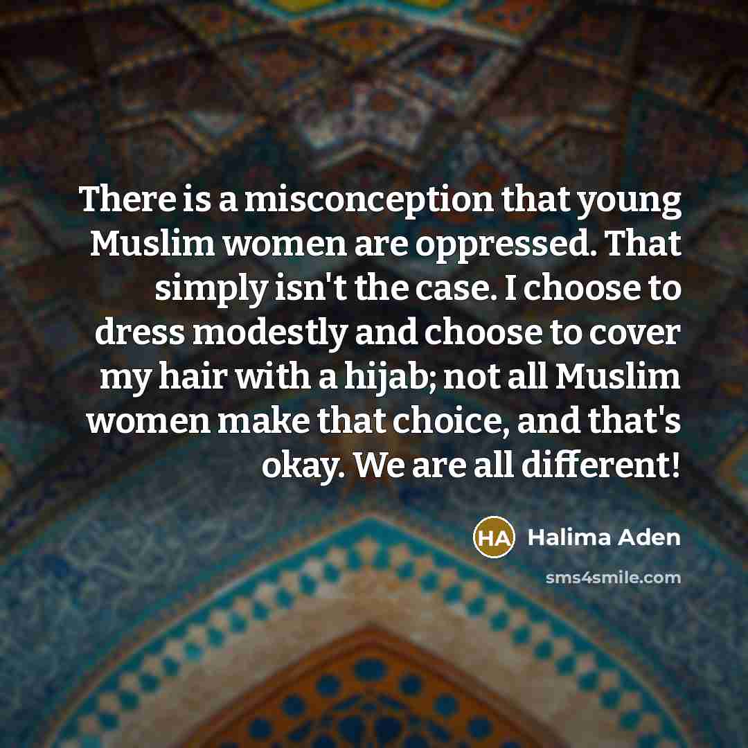 “There is a misconception that young Muslim women are oppressed. That simply isn't the case. I choose to dress modestly and choose to cover my hair with a hijab; not all Muslim women make that choice, and that's okay. We are all different!” quote by Halima Aden